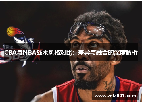 CBA与NBA战术风格对比：差异与融合的深度解析