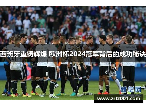 西班牙重铸辉煌 欧洲杯2024冠军背后的成功秘诀